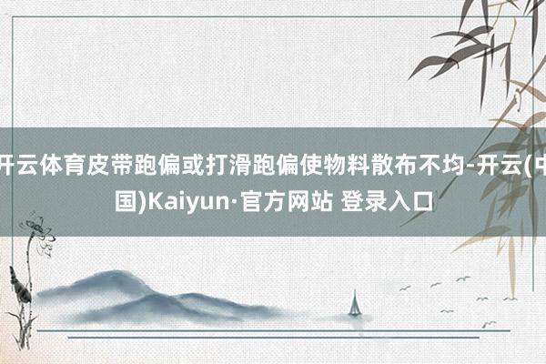 开云体育皮带跑偏或打滑跑偏使物料散布不均-开云(中国)Kaiyun·官方网站 登录入口