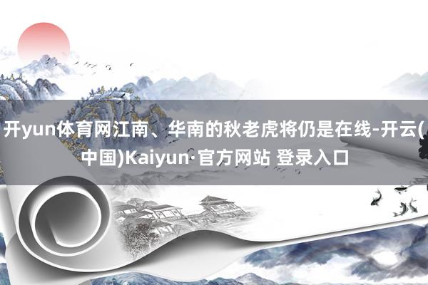 开yun体育网江南、华南的秋老虎将仍是在线-开云(中国)Kaiyun·官方网站 登录入口