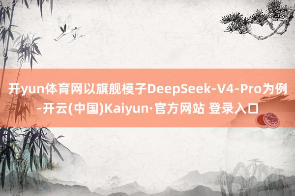 开yun体育网以旗舰模子DeepSeek-V4-Pro为例-开云(中国)Kaiyun·官方网站 登录入口