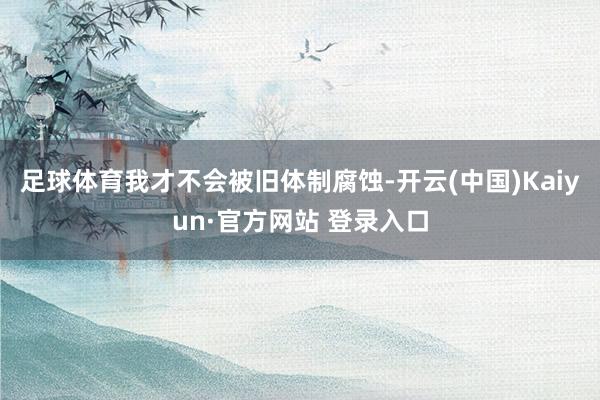 足球体育我才不会被旧体制腐蚀-开云(中国)Kaiyun·官方网站 登录入口