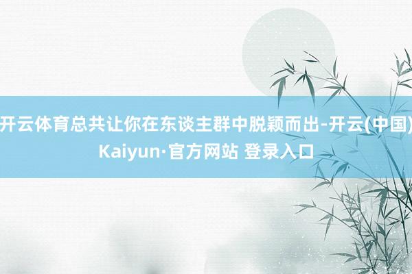 开云体育总共让你在东谈主群中脱颖而出-开云(中国)Kaiyun·官方网站 登录入口