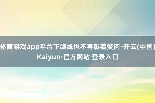 体育游戏app平台下颌线也不再彰着赘肉-开云(中国)Kaiyun·官方网站 登录入口