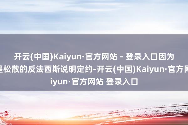 开云(中国)Kaiyun·官方网站 - 登录入口因为安提法本体是松散的反法西斯说明定约-开云(中国)Kaiyun·官方网站 登录入口