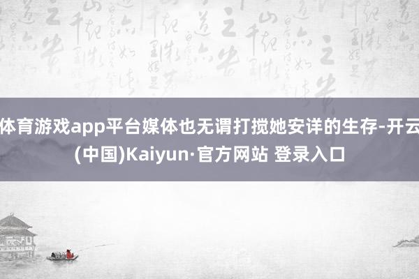 体育游戏app平台媒体也无谓打搅她安详的生存-开云(中国)Kaiyun·官方网站 登录入口