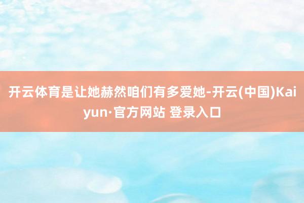 开云体育是让她赫然咱们有多爱她-开云(中国)Kaiyun·官方网站 登录入口