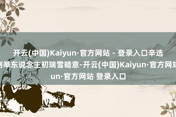 开云(中国)Kaiyun·官方网站 - 登录入口辛选集团汇注创举东说念主初瑞雪暗意-开云(中国)Kaiyun·官方网站 登录入口