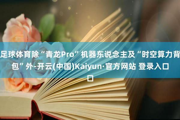足球体育除“青龙Pro”机器东说念主及“时空算力背包”外-开云(中国)Kaiyun·官方网站 登录入口