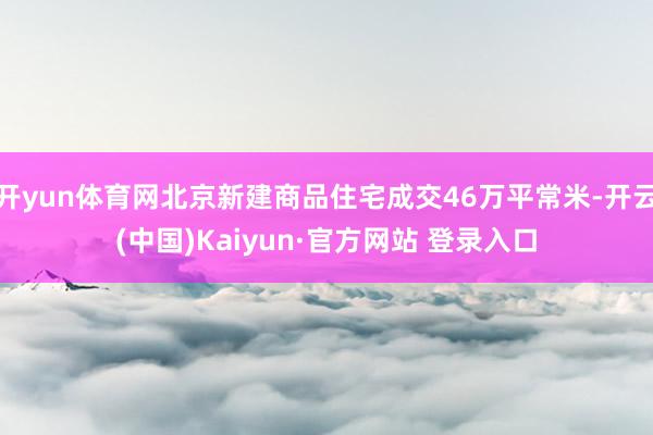 开yun体育网北京新建商品住宅成交46万平常米-开云(中国)Kaiyun·官方网站 登录入口
