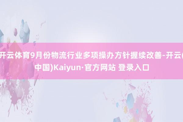开云体育9月份物流行业多项操办方针握续改善-开云(中国)Kaiyun·官方网站 登录入口