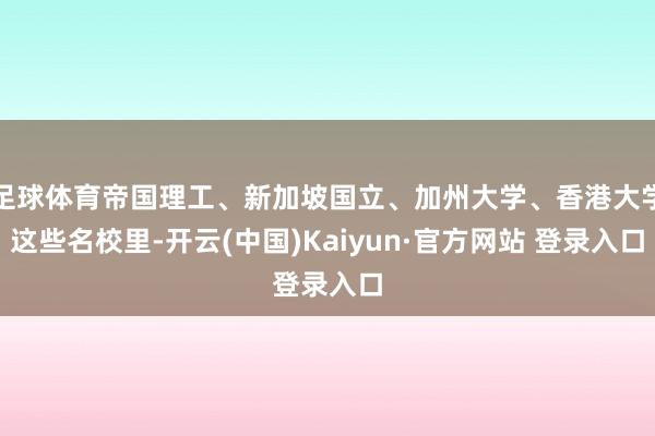 足球体育帝国理工、新加坡国立、加州大学、香港大学这些名校里-开云(中国)Kaiyun·官方网站 登录入口
