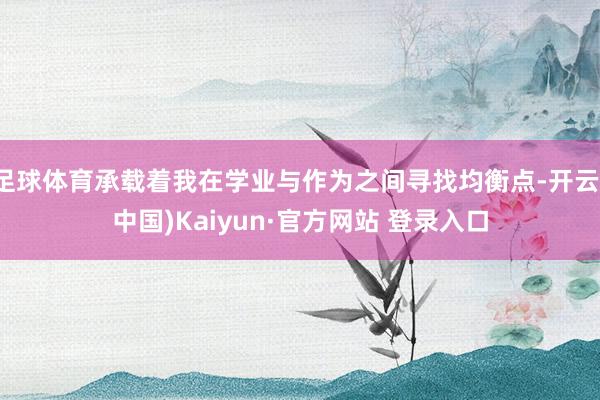 足球体育承载着我在学业与作为之间寻找均衡点-开云(中国)Kaiyun·官方网站 登录入口