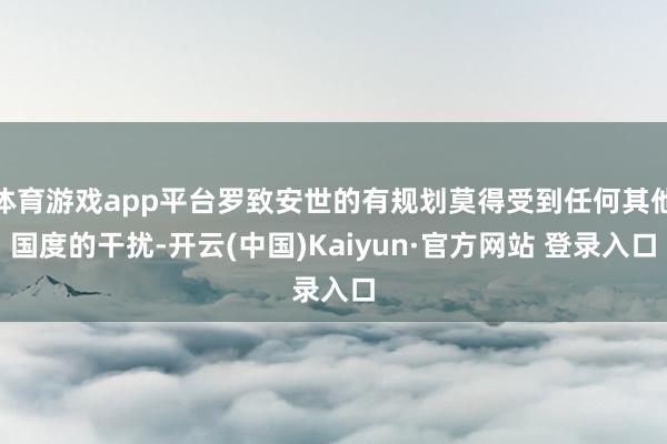 体育游戏app平台罗致安世的有规划莫得受到任何其他国度的干扰-开云(中国)Kaiyun·官方网站 登录入口