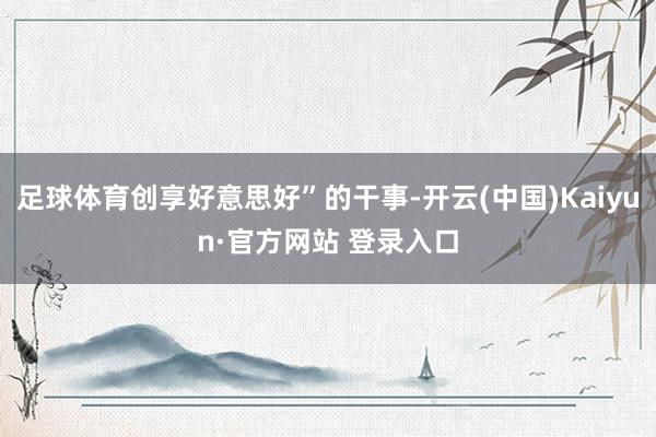 足球体育创享好意思好”的干事-开云(中国)Kaiyun·官方网站 登录入口