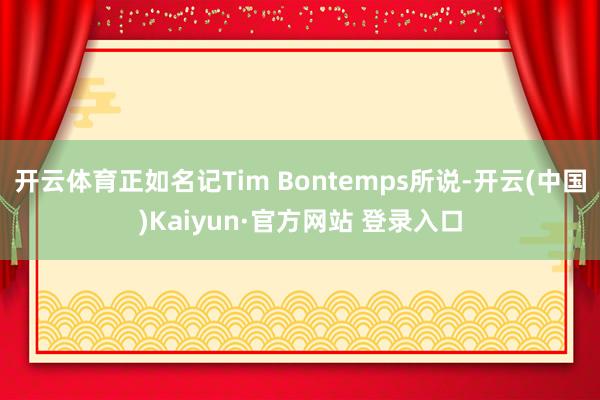 开云体育正如名记Tim Bontemps所说-开云(中国)Kaiyun·官方网站 登录入口