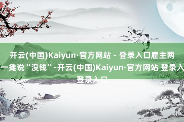 开云(中国)Kaiyun·官方网站 - 登录入口雇主两手一摊说“没钱”-开云(中国)Kaiyun·官方网站 登录入口