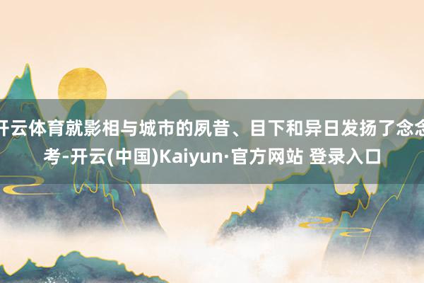 开云体育就影相与城市的夙昔、目下和异日发扬了念念考-开云(中国)Kaiyun·官方网站 登录入口