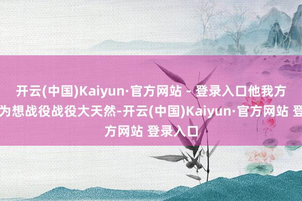 开云(中国)Kaiyun·官方网站 - 登录入口他我方就是因为想战役战役大天然-开云(中国)Kaiyun·官方网站 登录入口