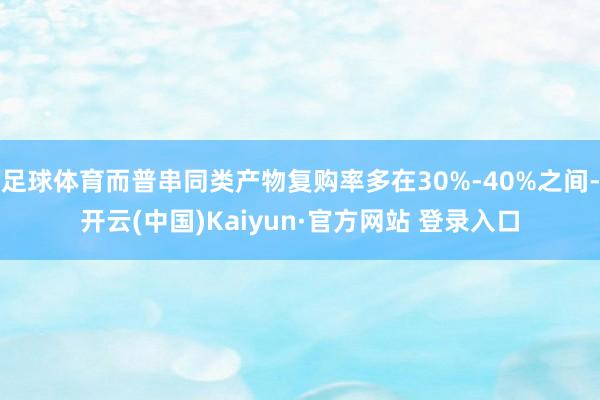 足球体育而普串同类产物复购率多在30%-40%之间-开云(中国)Kaiyun·官方网站 登录入口