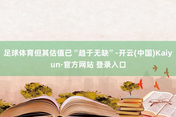 足球体育但其估值已“趋于无缺”-开云(中国)Kaiyun·官方网站 登录入口