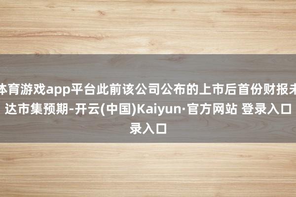 体育游戏app平台此前该公司公布的上市后首份财报未达市集预期-开云(中国)Kaiyun·官方网站 登录入口
