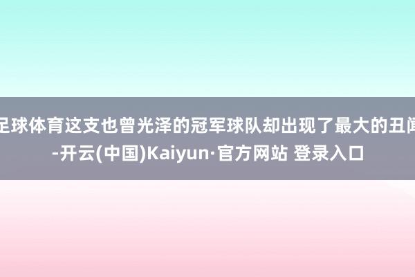 足球体育这支也曾光泽的冠军球队却出现了最大的丑闻-开云(中国)Kaiyun·官方网站 登录入口