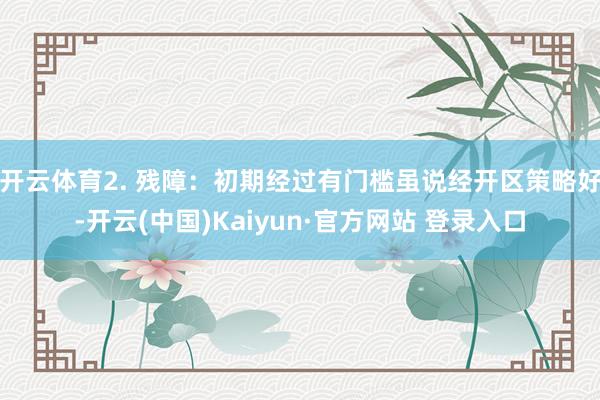开云体育2. 残障:初期经过有门槛虽说经开区策略好-开云(中国)Kaiyun·官方网站 登录入口