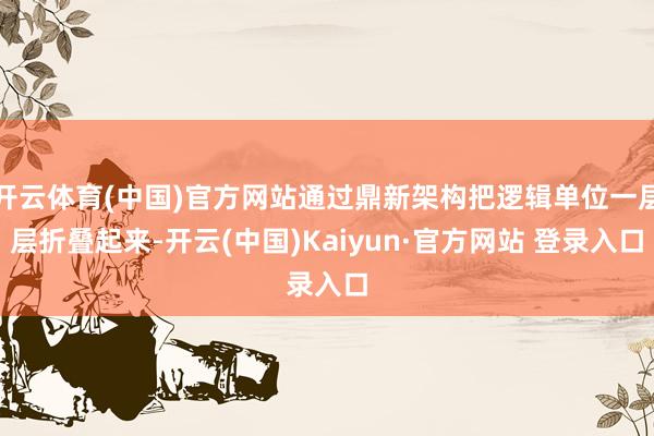 开云体育(中国)官方网站通过鼎新架构把逻辑单位一层层折叠起来-开云(中国)Kaiyun·官方网站 登录入口