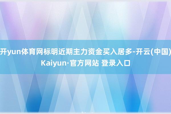 开yun体育网标明近期主力资金买入居多-开云(中国)Kaiyun·官方网站 登录入口