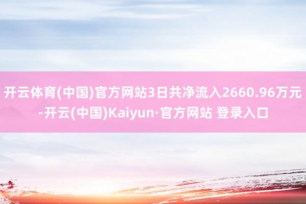开云体育(中国)官方网站3日共净流入2660.96万元-开云(中国)Kaiyun·官方网站 登录入口