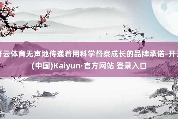开云体育无声地传递着用科学督察成长的品牌承诺-开云(中国)Kaiyun·官方网站 登录入口