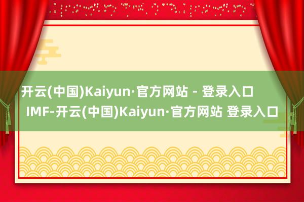 开云(中国)Kaiyun·官方网站 - 登录入口        IMF-开云(中国)Kaiyun·官方网站 登录入口