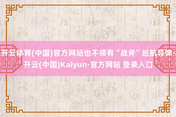 开云体育(中国)官方网站也不领有“战斧”巡航导弹-开云(中国)Kaiyun·官方网站 登录入口
