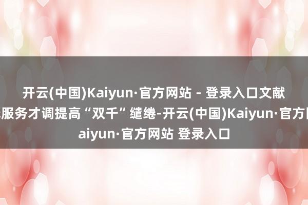 开云(中国)Kaiyun·官方网站 - 登录入口文献还提到要实践服务才调提高“双千”缱绻-开云(中国)Kaiyun·官方网站 登录入口