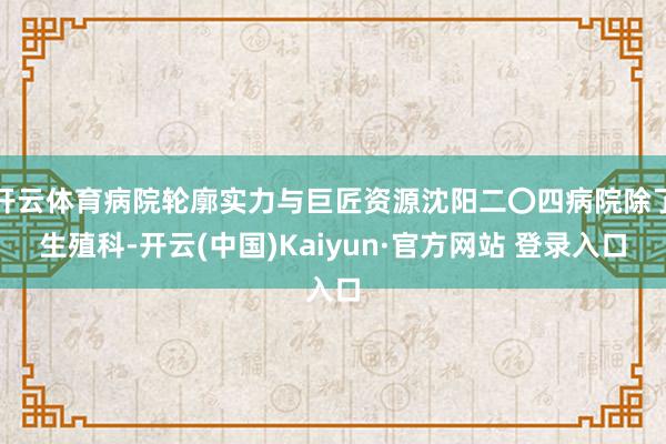 开云体育病院轮廓实力与巨匠资源沈阳二〇四病院除了生殖科-开云(中国)Kaiyun·官方网站 登录入口