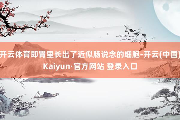 开云体育即胃里长出了近似肠说念的细胞-开云(中国)Kaiyun·官方网站 登录入口