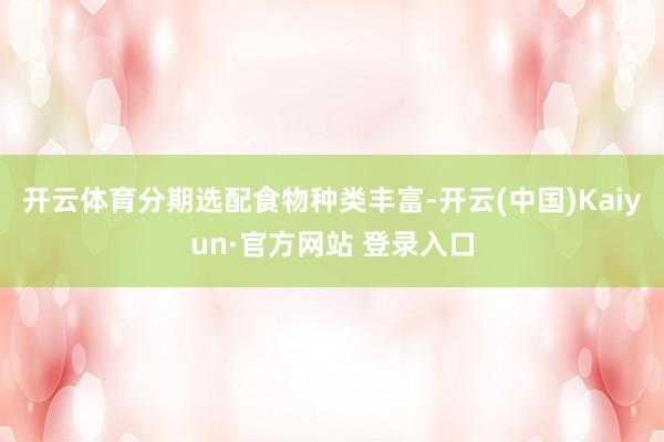 开云体育分期选配食物种类丰富-开云(中国)Kaiyun·官方网站 登录入口