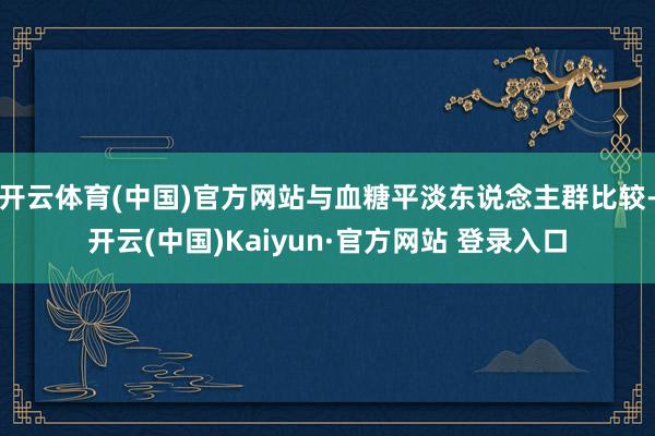开云体育(中国)官方网站与血糖平淡东说念主群比较-开云(中国)Kaiyun·官方网站 登录入口