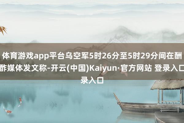 体育游戏app平台乌空军5时26分至5时29分间在酬酢媒体发文称-开云(中国)Kaiyun·官方网站 登录入口
