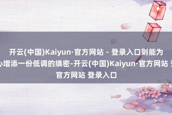 开云(中国)Kaiyun·官方网站 - 登录入口则能为这份舒心增添一份低调的缜密-开云(中国)Kaiyun·官方网站 登录入口