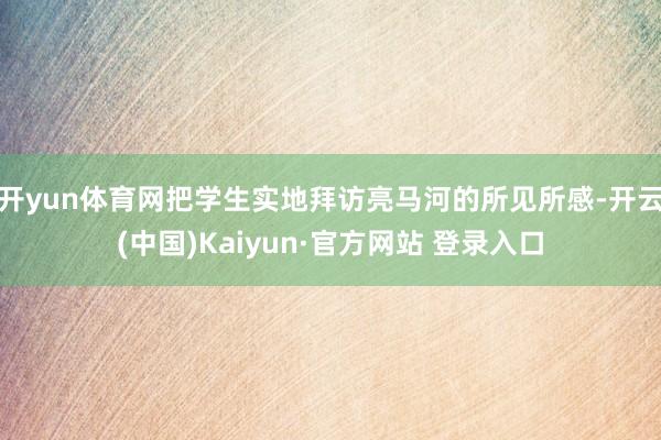 开yun体育网把学生实地拜访亮马河的所见所感-开云(中国)Kaiyun·官方网站 登录入口