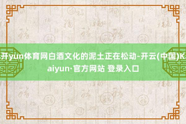 开yun体育网白酒文化的泥土正在松动-开云(中国)Kaiyun·官方网站 登录入口