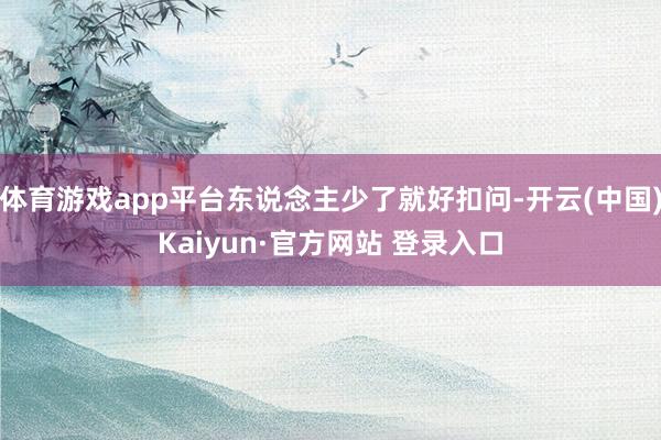 体育游戏app平台东说念主少了就好扣问-开云(中国)Kaiyun·官方网站 登录入口