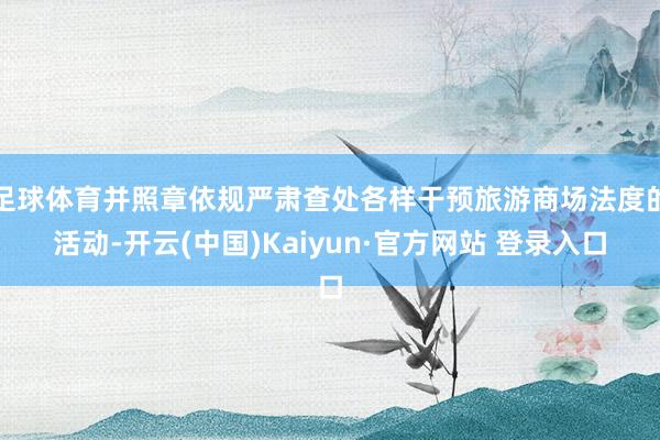 足球体育并照章依规严肃查处各样干预旅游商场法度的活动-开云(中国)Kaiyun·官方网站 登录入口