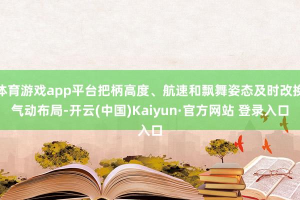 体育游戏app平台把柄高度、航速和飘舞姿态及时改换气动布局-开云(中国)Kaiyun·官方网站 登录入口