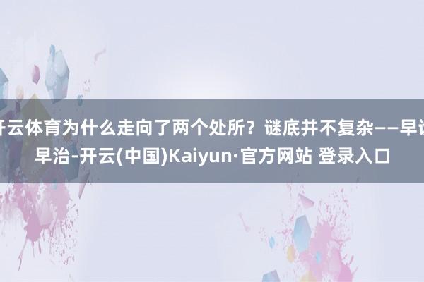 开云体育为什么走向了两个处所?谜底并不复杂——早诊早治-开云(中国)Kaiyun·官方网站 登录入口