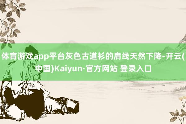 体育游戏app平台灰色古道衫的肩线天然下降-开云(中国)Kaiyun·官方网站 登录入口