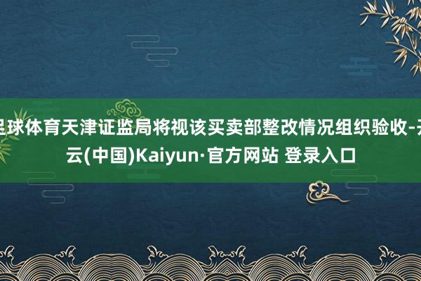 足球体育天津证监局将视该买卖部整改情况组织验收-开云(中国)Kaiyun·官方网站 登录入口