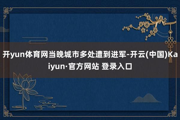 开yun体育网当晚城市多处遭到进军-开云(中国)Kaiyun·官方网站 登录入口