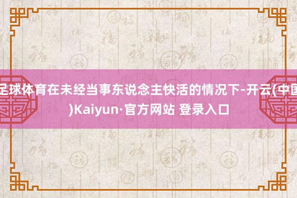 足球体育在未经当事东说念主快活的情况下-开云(中国)Kaiyun·官方网站 登录入口