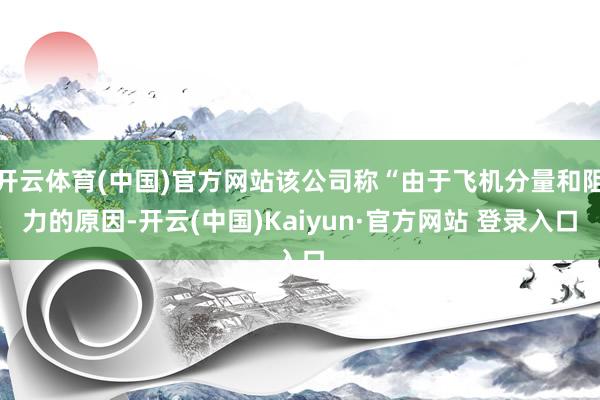 开云体育(中国)官方网站该公司称“由于飞机分量和阻力的原因-开云(中国)Kaiyun·官方网站 登录入口